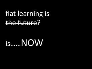flat learning is
the future?

is……NOW
 