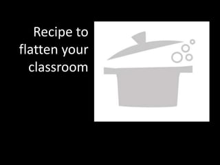 Recipe to
flatten your
  classroom
 