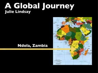 A Global Journey
Julie Lindsay




      Ndola, Zambia
 