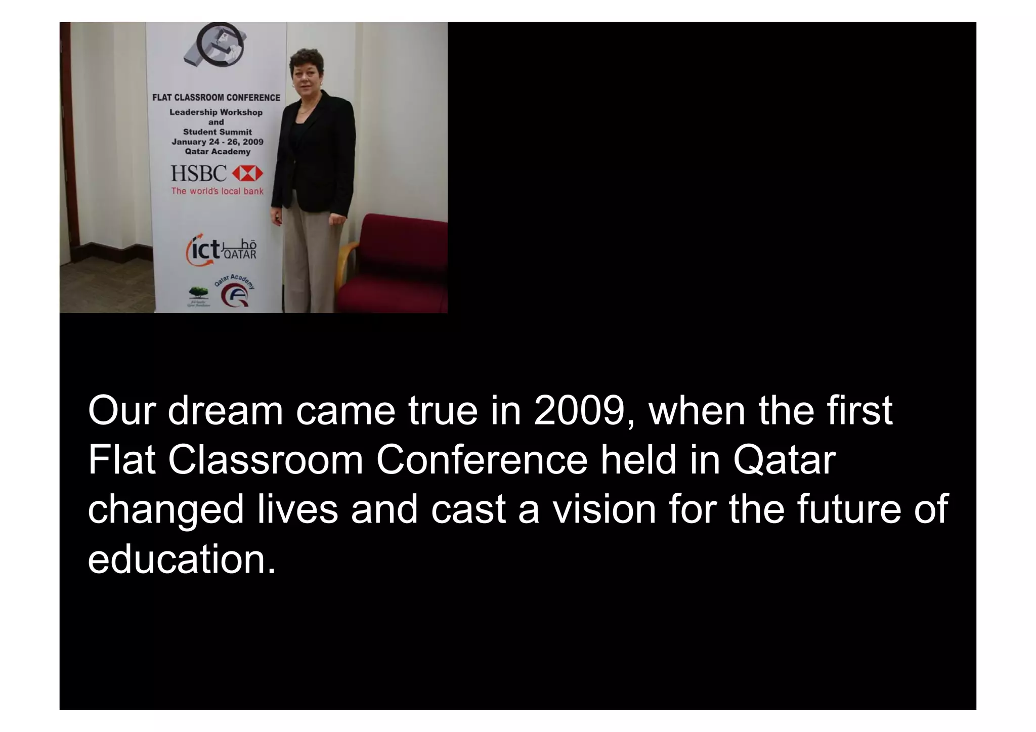 Our dream came true in 2009, when the first
Flat Classroom Conference held in Qatar
changed lives and cast a vision for the future of
education.
 
