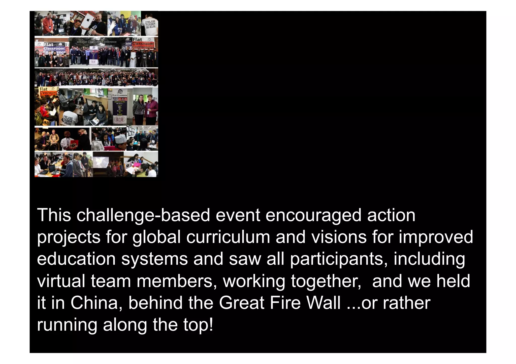 This challenge-based event encouraged action
projects for global curriculum and visions for improved
education systems and saw all participants, including
virtual team members, working together, and we held
it in China, behind the Great Fire Wall ...or rather
running along the top!
 