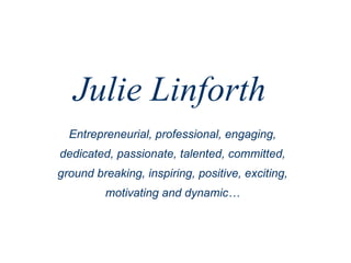 Julie Linforth Entrepreneurial, professional, engaging, dedicated, passionate, talented, committed, ground breaking, inspiring, positive, exciting, motivating and dynamic… 