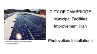 CITY OF CAMBRIDGE
Municipal Facilities
Improvement Plan
Photovoltaic InstallationsFletcher	Maynard	Academy	76.6kW	
Completed	2018
 