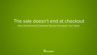 The sale doesn’t end at checkout
How Omnichannel Customer Service Increases Your Sales
 