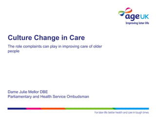 Culture Change in Care
The role complaints can play in improving care of older
people
Dame Julie Mellor DBE
Parliamentary and Health Service Ombudsman
 