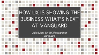 HOW UX IS SHOWING THE
BUSINESS WHAT’S NEXT
AT VANGUARD
Julie Mon, Sr. UX Researcher

Vanguard
 