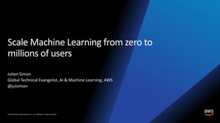 © 2019, Amazon Web Services, Inc. or its affiliates. All rights reserved.
Scale Machine Learning from zero to
millions of users
Julien Simon
Global Technical Evangelist, AI & Machine Learning, AWS
@julsimon
 