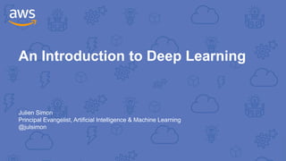 An Introduction to Deep Learning
Julien Simon
Principal Evangelist, Artificial Intelligence & Machine Learning
@julsimon
 