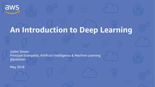 An Introduction to Deep Learning
Julien Simon
Principal Evangelist, Artificial Intelligence & Machine Learning
@julsimon
May 2018
 