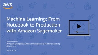 Machine Learning: From
Notebook to Production
with Amazon Sagemaker
Julien Simon
Principal Evangelist, Artificial Intelligence & Machine Learning
@julsimon
April 2018
 