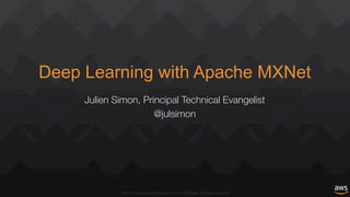 ©2017,	Amazon	Web	Services,	Inc.	or	its	affiliates.	All	rights	reserved
Deep Learning with Apache MXNet
Julien Simon, Principal Technical Evangelist
@julsimon
 