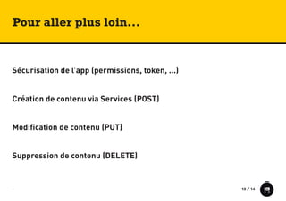 13 / 14 
Sécurisation de l’app (permissions, token, ...) 
Création de contenu via Services (POST) 
Modification de contenu (PUT) 
Suppression de contenu (DELETE) 
Pour aller plus loin... 
 
