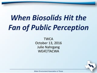 Water Environment Association of Texas
When Biosolids Hit the
Fan of Public Perception
TWCA
October 13, 2016
Julie Nahrgang
WEAT/TACWA
 