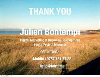 Julien Bontempi
Digital Marketing & Business Development
Senior Project Manager
THANK YOU
GET IN TOUCH
Mobile : 0787 161 77 88
hello@fairti.me
Thursday, 5 March 15
 