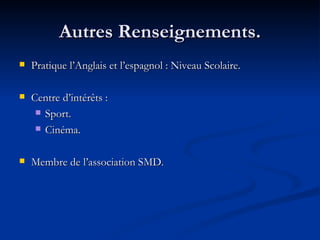 Autres Renseignements. Pratique l’Anglais et l’espagnol : Niveau Scolaire. Centre d’intérêts :  Sport. Cinéma. Membre de l’association SMD. 
