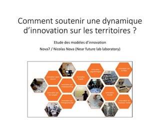 Comment soutenir une dynamique
d’innovation sur les territoires ?
Etude des modèles d’innovation
Nova7 / Nicolas Nova (Near future lab laboratory)
 