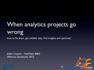 When analytics projects go
wrong
how to fix them, get reliable data, find insights and optimize!




Julien Coquet – Hub'Sales B&D
eMetrics Stockholm 2012
 