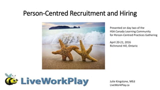 Person-Centred Recruitment and Hiring
Julie Kingstone, MEd
LiveWorkPlay.ca
Presented on day two of the
HSA Canada Learning Community
for Person-Centred Practices Gathering
April 20-21, 2016
Richmond Hill, Ontario
 