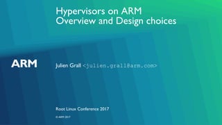 Hypervisors on ARM
Overview and Design choices
Julien Grall <julien.grall@arm.com>
Root Linux Conference 2017
© ARM 2017
 
