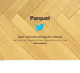 Parquet

Open columnar storage for Hadoop
Julien Le Dem @J_ Processing tools lead, analytics infrastructure at Twitter
http://parquet.io

http://parquet.io
Julien

1

 