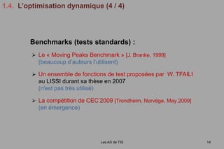 1.4.  L’optimisation dynamique (1 / 4)Les AS de TIS11Problème d’optimisation dynamiqueDans le cas dynamique, la fonction objectif est susceptible de changer au cours du temps. On a :un espace de recherche S