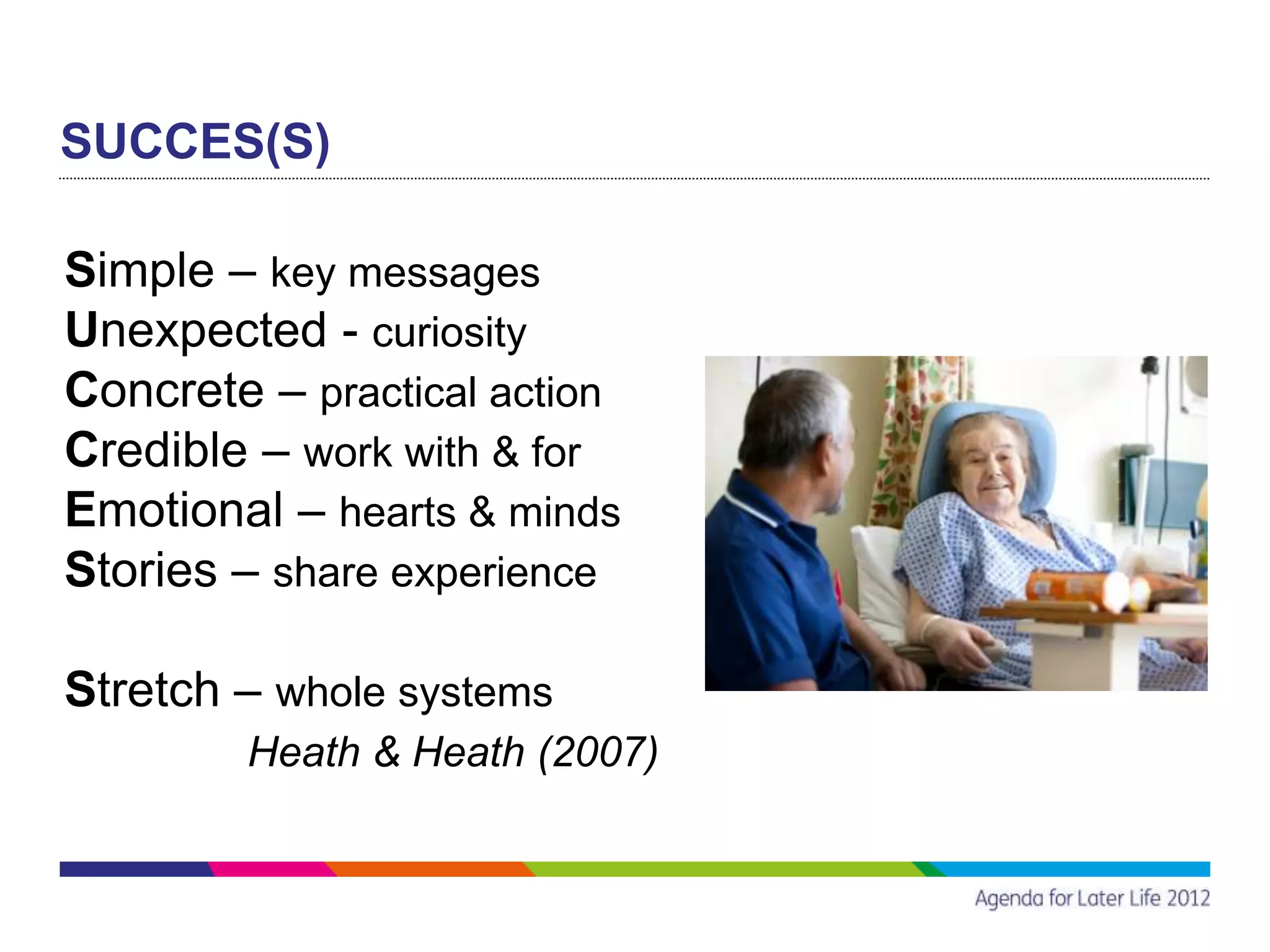 SUCCES(S)

Simple – key messages
Unexpected - curiosity
Concrete – practical action
Credible – work with & for
Emotional – hearts & minds
Stories – share experience

Stretch – whole systems
        Heath & Heath (2007)
 