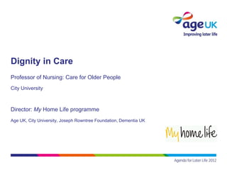 Dignity in Care
Professor of Nursing: Care for Older People
City University



Director: My Home Life programme
Age UK, City University, Joseph Rowntree Foundation, Dementia UK
 