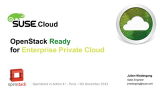 Cloud
OpenStack Ready
for Enterprise Private Cloud

Julien Niedergang
Sales Engineer

OpenStack in Action 4 ! - Paris – 5th December 2013

jniedergang@suse.com

 