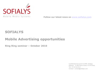 Confidential Document © 2009 Sofialys
Address : 9 Villa Pierre Ginier 75 018 Paris.
Tel : 01 53 04 23 41.
Contact : contact@sofialys.com
SOFIALYS
Mobile Advertising opportunities
Ring Ring seminar – October 2010
Follow our latest news on www.sofialys.com
 