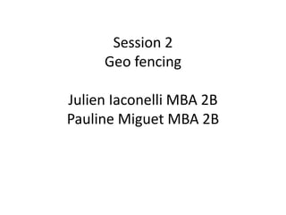 Session 2
Geo fencing
Julien Iaconelli MBA 2B
Pauline Miguet MBA 2B
 