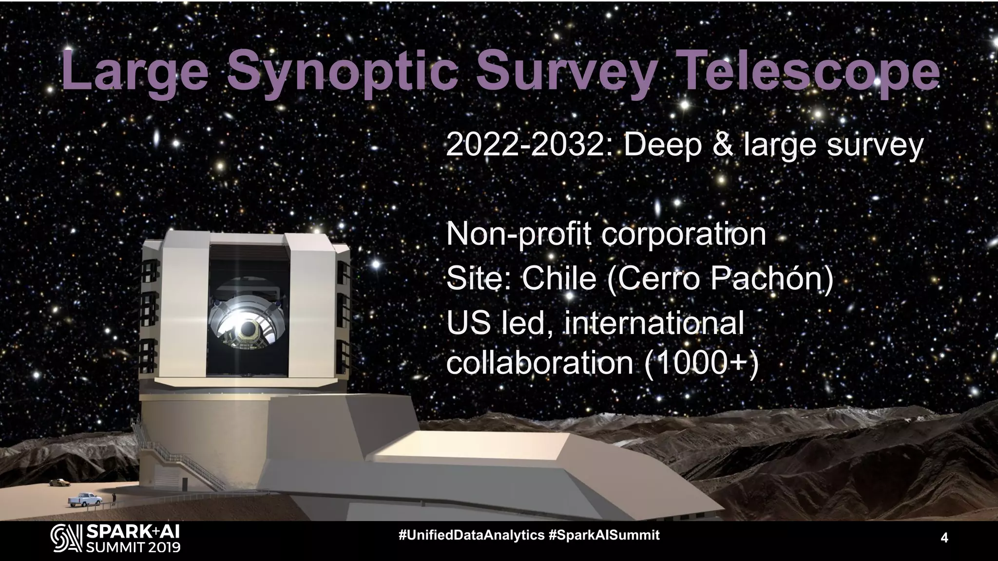 Large Synoptic Survey Telescope
2022-2032: Deep & large survey
Non-profit corporation
Site: Chile (Cerro Pachón)
US led, international
collaboration (1000+)
4#UnifiedDataAnalytics #SparkAISummit
 