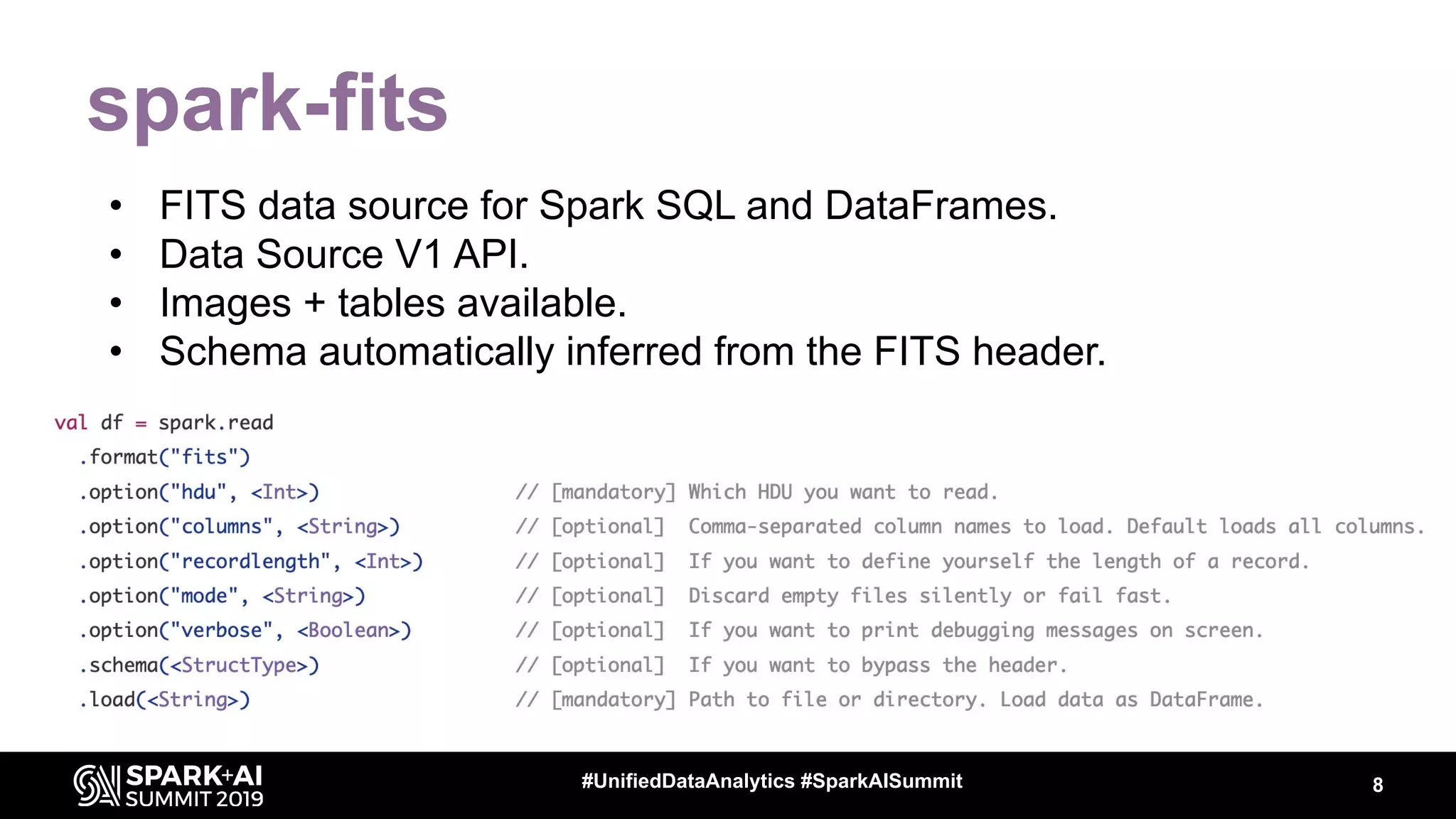 spark-fits
• FITS data source for Spark SQL and DataFrames.
• Data Source V1 API.
• Images + tables available.
• Schema automatically inferred from the FITS header.
8#UnifiedDataAnalytics #SparkAISummit
 