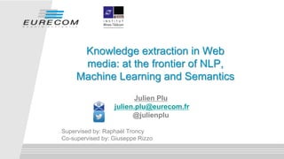 Julien Plu
julien.plu@eurecom.fr
@julienplu
Supervised by: Raphaël Troncy
Co-supervised by: Giuseppe Rizzo
Knowledge extraction in Web
media: at the frontier of NLP,
Machine Learning and Semantics
 