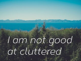 I am not good
at cluttered

 