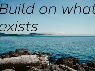 Build on what
exists

 