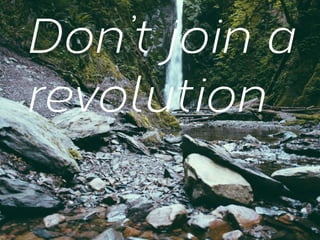 Don’t join a
revolution

 