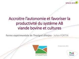 Accroitre l’autonomie et favoriser la
productivité du système AB
viande bovine et cultures
Ferme expérimentale de Thorigné d’Anjou - Julien FORTIN
18 Septembre 2015
 