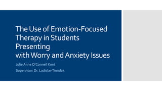 TheUse of Emotion-Focused
Therapy inStudents
Presenting
withWorry andAnxiety Issues
Julie Anne O’Connell Kent
Supervisor: Dr. LadislavTimulak
 