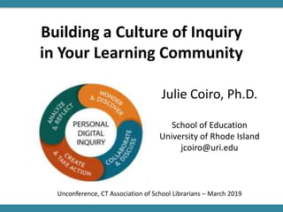 Building a Culture of Inquiry
in Your Learning Community
Julie Coiro, Ph.D.
School of Education
University of Rhode Island
jcoiro@uri.edu
Unconference, CT Association of School Librarians – March 2019
 