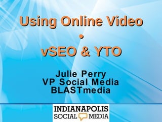 Using Online Video • vSEO & YTO Julie Perry VP Social Media BLASTmedia 