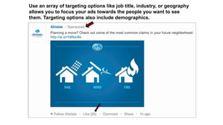 Use an array of targeting options like job title, industry, or geography
allows you to focus your ads towards the people you want to see
them. Targeting options also include demographics.
 