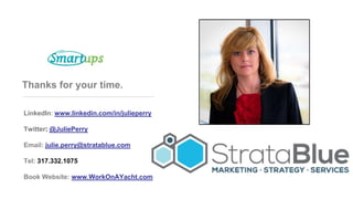 Thanks for your time.
LinkedIn: www.linkedin.com/in/julieperry
Twitter: @JuliePerry
Email: julie.perry@stratablue.com
Tel: 317.332.1075
Book Website: www.WorkOnAYacht.com
 