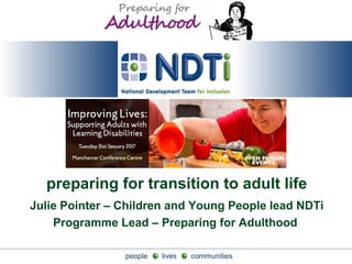 people lives communitiespeople lives communities
Julie Pointer – Children and Young People lead NDTi
Programme Lead – Preparing for Adulthood
preparing for transition to adult life
 