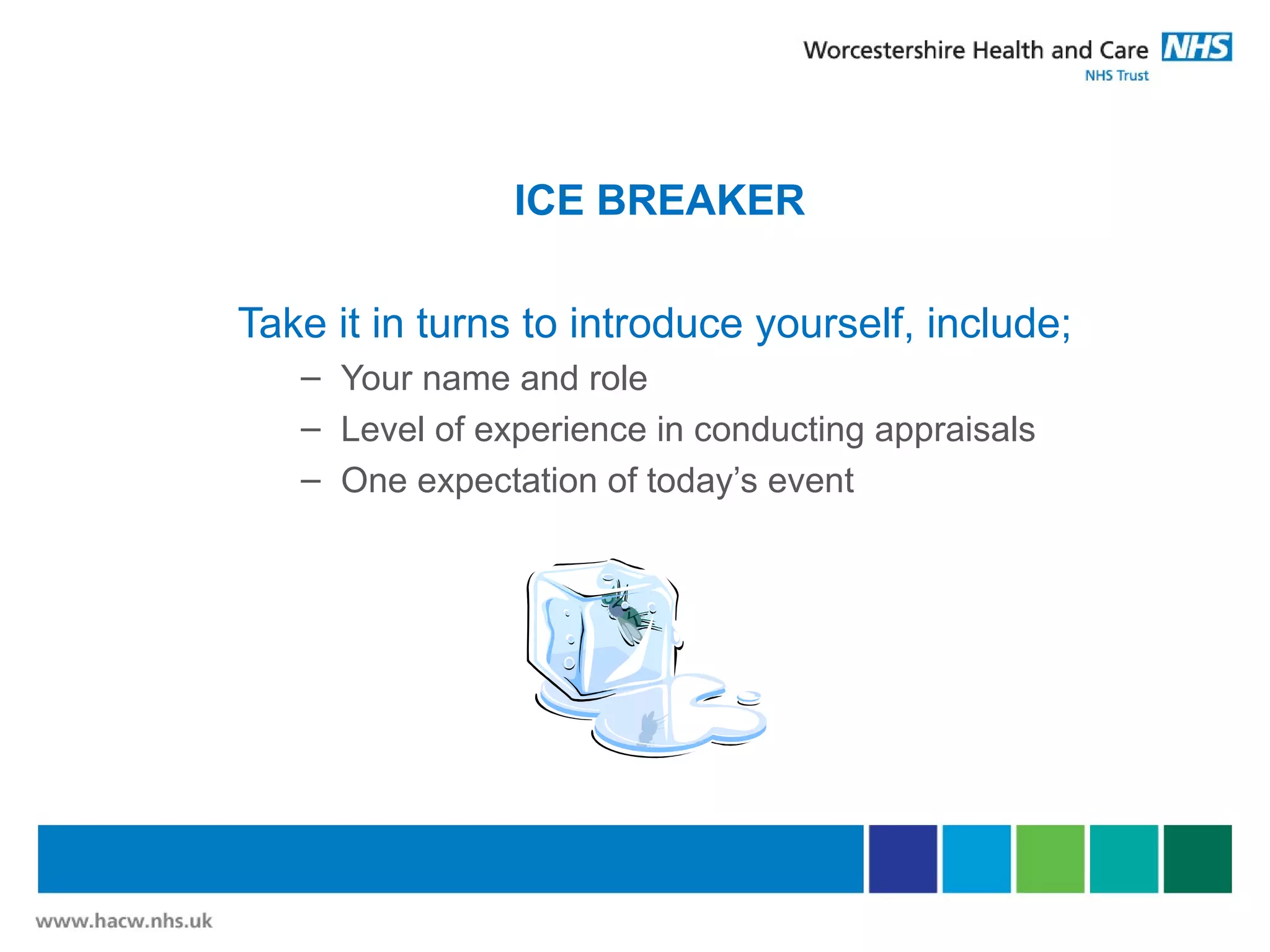ICE BREAKER
Take it in turns to introduce yourself, include;
– Your name and role
– Level of experience in conducting appraisals
– One expectation of today’s event
 