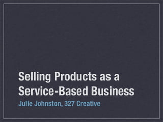 Selling Products as a
Service-Based Business
Julie Johnston, 327 Creative
 