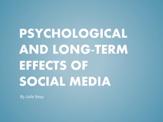 PSYCHOLOGICAL 
AND LONG-TERM 
EFFECTS OF 
SOCIAL MEDIA 
By Julie Reay 
 