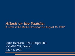 Attack on the Yazidis:
A Look at the Media Coverage on August 15, 2007




Julie Jacobson, UNC Chapel Hill
COMM 574, Dauber
May 1, 2008
 