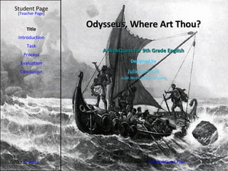 Odysseus, Where Art Thou? Student Page Title Introduction Task Process Evaluation Conclusion Credits [ Teacher Page ] A WebQuest for 9th Grade English Designed by Julie Nemcik [email_address] Based on a template from   The WebQuest Page 