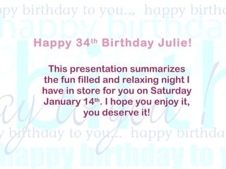 Happy 34 th  Birthday Julie! This presentation summarizes the fun filled and relaxing night I have in store for you on Saturday January 14 th . I hope you enjoy it, you deserve it! 
