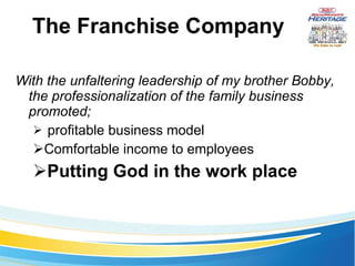 The Franchise Company With the unfaltering leadership of my brother Bobby, the professionalization of the family business promoted; profitable business model Comfortable income to employees Putting God in the work place 